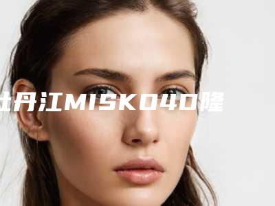 牡丹江MISKO4D隆鼻的价格到底贵不贵