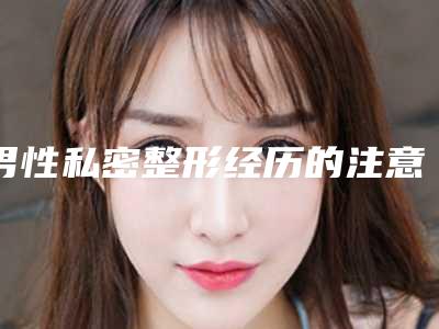 男性私密整形经历的注意事项(男性私密整形经历的注意事项有哪些)