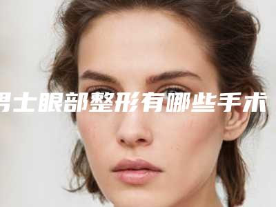 男士眼部整形有哪些手术方法(眼部整形手术有哪些项目)