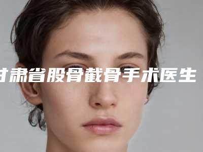 甘肃省股骨截骨手术医生排名榜哪位做的好-田杰医生技术给力