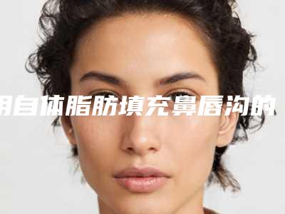 用自体脂肪填充鼻唇沟的效果好吗