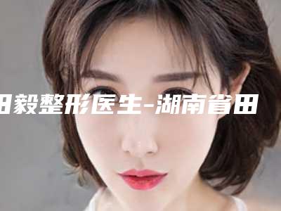 田毅整形医生-湖南省田毅医生文眉绣眉实力口碑过硬