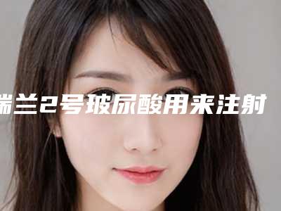 瑞兰2号玻尿酸用来注射面颊能行吗?花多少钱才算正品啊?