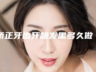 矫正牙齿牙龈发黑多久做一次效果好
