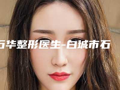石华整形医生-白城市石华医生浅痘坑修复正规靠谱