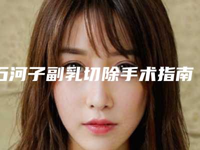石河子副乳切除手术指南:医院医生推荐及费用介绍