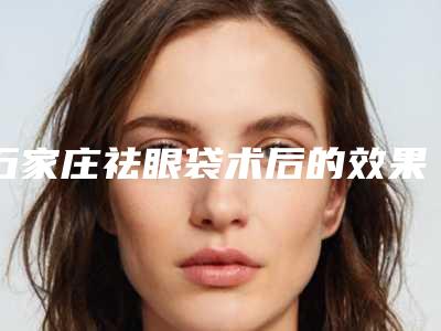 石家庄祛眼袋术后的效果会不会留疤(眼袋术后疤痕能否完全修复)
