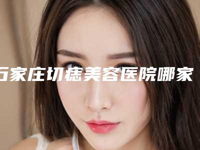 石家庄切痣美容医院哪家好(石家庄切痣美容医院哪家好一点)
