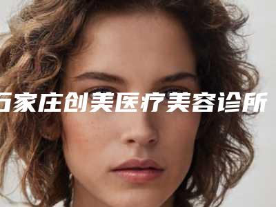 石家庄创美医疗美容诊所价位表推出