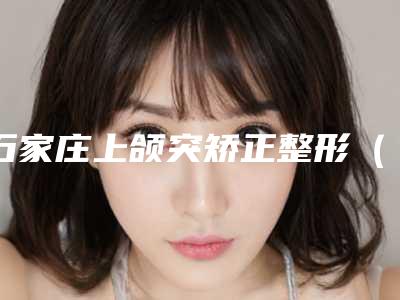 石家庄上颌突矫正整形(石家庄上颌突矫正整形整形医院)