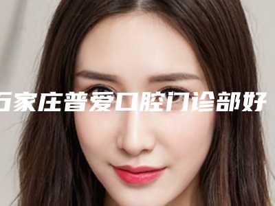 石家庄普爱口腔门诊部好吗-价位表倾情巨献