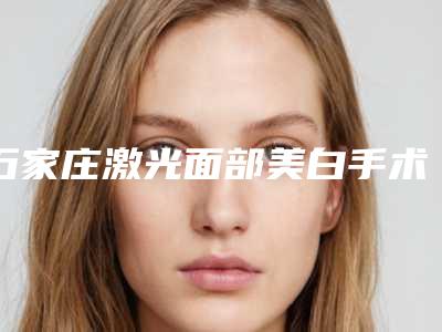 石家庄激光面部美白手术需要多少钱,有没有副作用