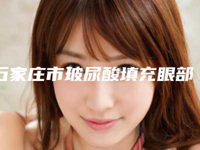 石家庄市玻尿酸填充眼部细纹医院在榜名单前十佳哪几家可靠(石家庄面容管家整形医疗美容诊所实力不可小看)