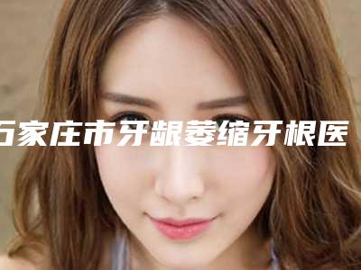 石家庄市牙龈萎缩牙根医院在榜名单技术实力很不错(石家庄恒伦口腔门诊部榜一无争议)
