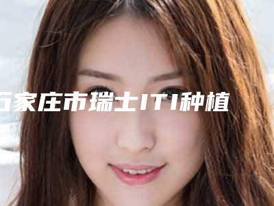 石家庄市瑞士ITI种植体收费明细公布一份-石家庄市瑞士ITI种植体价格