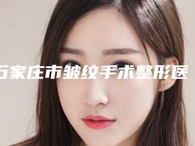 石家庄市皱纹手术整形医院排名榜前十给你参考（石家庄市皱纹手术整形医院）