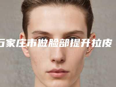 石家庄市做脸部提升拉皮医生排名榜前十名入选医生名单公布(王旭文医生就选这几位)