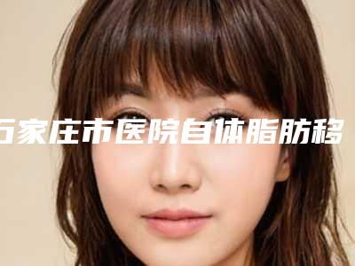 石家庄市医院自体脂肪移植隆胸多少钱(石家庄市人民医院整形美容中心实力很nice)