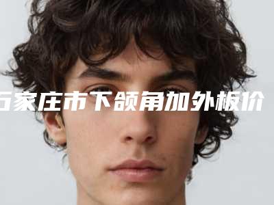 石家庄市下颌角加外板价格(价目)正规官方2025种草-石家庄市下颌角加外板医院价格在什么范围