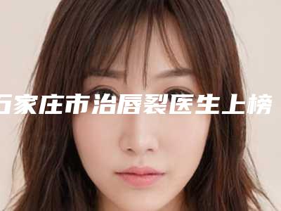 石家庄市治唇裂医生上榜名单前十名上榜医生盘点-李芳整形医生赢得网友极佳口碑赞赏