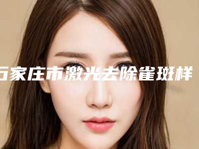 石家庄市激光去除雀斑样痣医生上榜名单随心选-石家庄市激光去除雀斑样痣医生