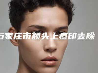 石家庄市额头上痘印去除收费明细2025报价大全-河北省人民医院整形外科价格价位表