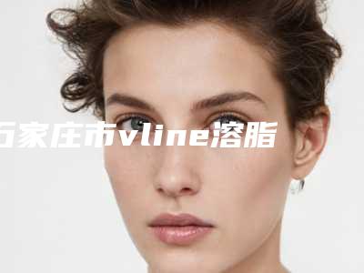 石家庄市vline溶脂针瘦价格(2025年石家庄市vline溶脂针瘦价格收费表2025及专家一览)