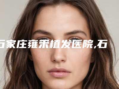石家庄雍禾植发医院,石家庄丽肤特拉医疗美容诊所哪个医院好附案例