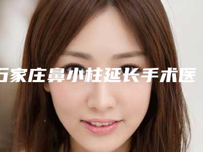 石家庄鼻小柱延长手术医院哪家好2025高口碑医院汇总一览