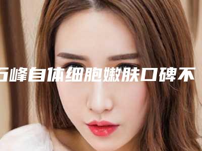 石峰自体细胞嫩肤口碑不错的医院有哪些_株洲石峰区自体细胞嫩肤哪些医院比较好2025年
