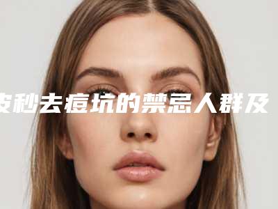 皮秒去痘坑的禁忌人群及要求_皮秒去痘坑术的适用人群和方法