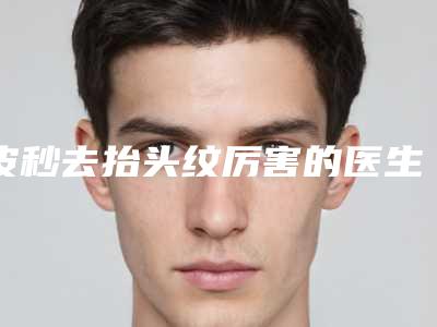 皮秒去抬头纹厉害的医生浙江省(林辉医生正规专家推荐给你)