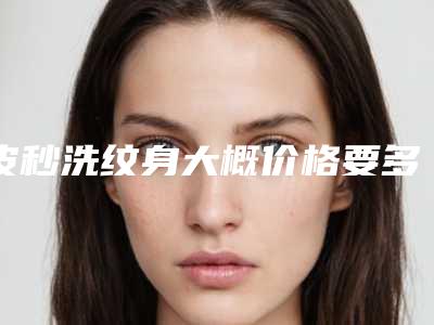 皮秒洗纹身大概价格要多少