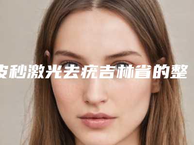 皮秒激光去疣吉林省的整形医院(通化刘天树医疗美容诊所手法稳_技术厉害~)
