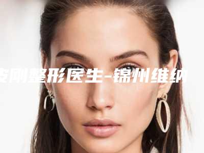 皮刚整形医生-锦州维纳斯整形美容中心皮刚医师医生正规靠谱，值得信赖
