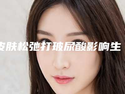 皮肤松弛打玻尿酸影响生活吗_皮肤松弛打玻尿酸术后会影响面部表情吗