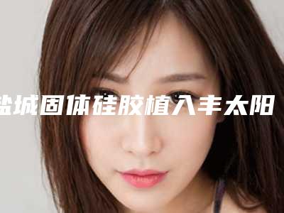 盐城固体硅胶植入丰太阳穴平均价格是多少