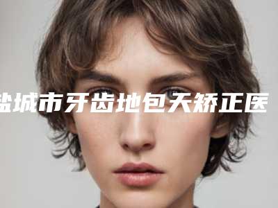 盐城市牙齿地包天矫正医生在榜清单前十名实力名单发布-盐城市高罗镛口腔医生
