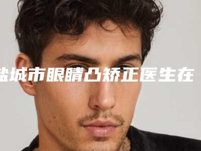盐城市眼睛凸矫正医生在榜名单实力有的挑-盐城市眼睛凸矫正整形医生