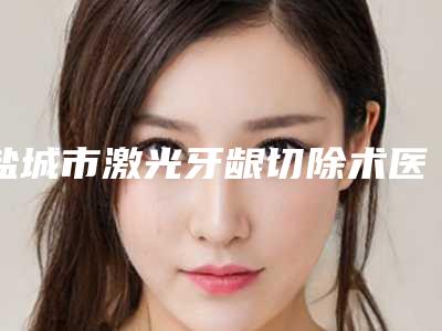 盐城市激光牙龈切除术医院在榜清单哪家做的比较好(盐城市激光牙龈切除术口腔医院收费不贵哦)