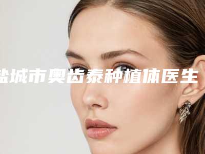 盐城市奥齿泰种植体医生排名榜靠谱的医生有哪几个-盐城市许海军口腔医生