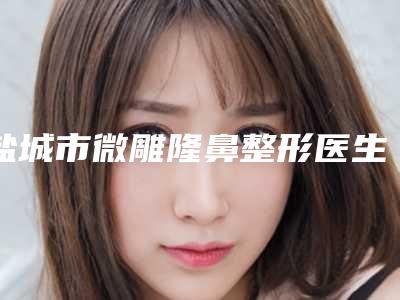 盐城市微雕隆鼻整形医生哪个好-陈金林医生实力口碑供你参考