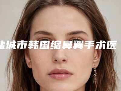 盐城市韩国缩鼻翼手术医院在榜名单十强详细贴-盐城美辰医美整形中心私立知名好评医生当选