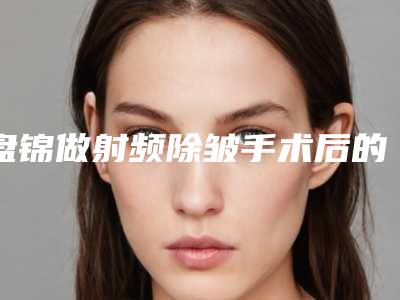 盘锦做射频除皱手术后的后遗症
