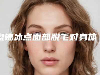 盘锦冰点面部脱毛对身体有没有影响