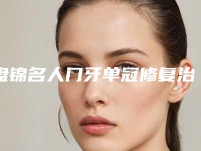 盘锦名人门牙单冠修复治疗后多久能见效