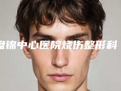 盘锦中心医院烧伤整形科,盘锦克拉拉(张宏欣)医疗美容诊所公立私立pk详情