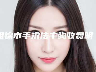 盘锦市手术法丰胸收费明细火爆一览(手术法丰胸均价为:17114元)