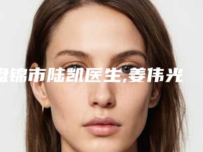 盘锦市陆凯医生,姜伟光医生e光祛红血丝专业连锁你选谁