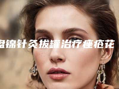 盘锦针灸拔罐治疗痤疮花费要多少